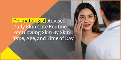 Dermatologist-Advised Daily Skin Care Routine For Glowing Skin By Skin Type, Age, and Time of Day