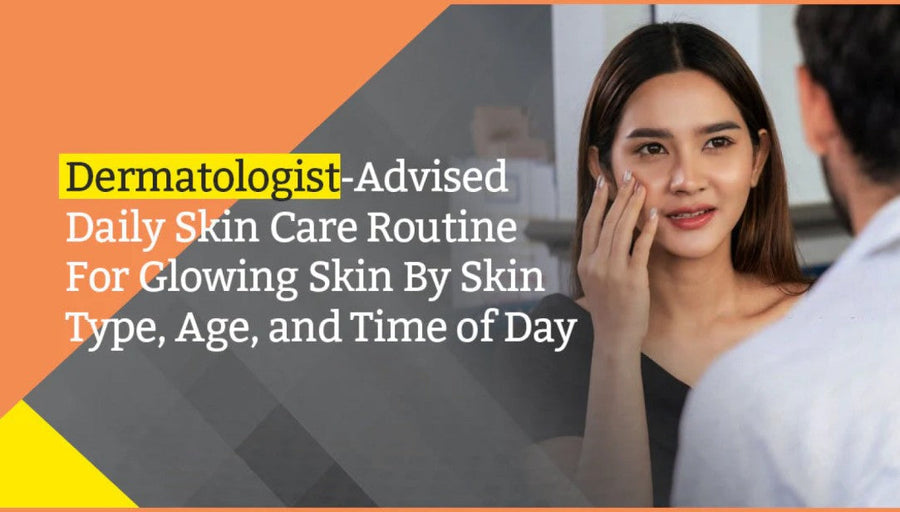Dermatologist-Advised Daily Skin Care Routine For Glowing Skin By Skin Type, Age, and Time of Day