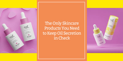The Only Skincare Products You Need to Keep Oil Secretion in Check
