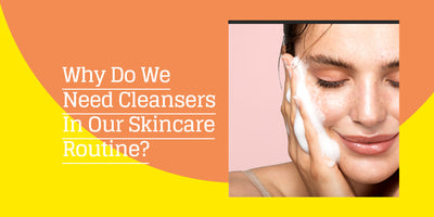 Why Do We Need Cleansers In Our Skincare Routine?