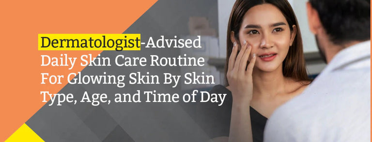 Dermatologist-Advised Daily Skin Care Routine For Glowing Skin By Skin Type, Age, and Time of Day